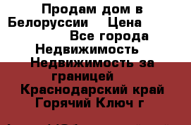 Продам дом в Белоруссии  › Цена ­ 1 300 000 - Все города Недвижимость » Недвижимость за границей   . Краснодарский край,Горячий Ключ г.